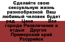 Сделайте свою сексуальную жизнь разнообразной! Ваш любимый человек будет рад. › Цена ­ 150 - Все города Развлечения и отдых » Другое   . Приморский край,Уссурийск г.